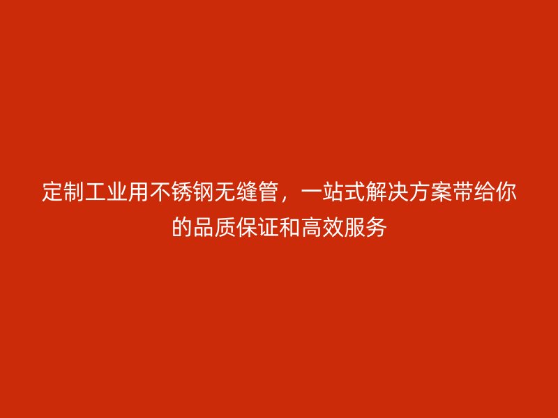 定制工业用不锈钢无缝管，一站式解决方案带给你的品质保证和高效服务