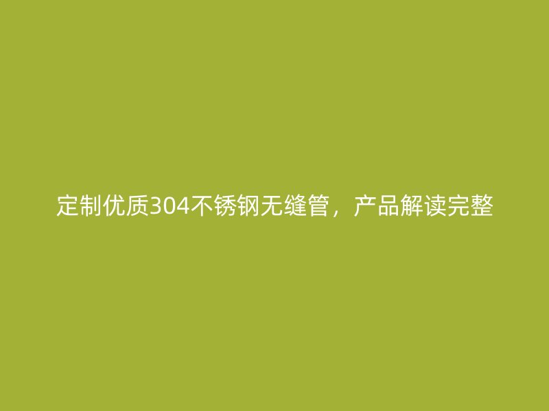 定制优质304不锈钢无缝管，产品解读完整