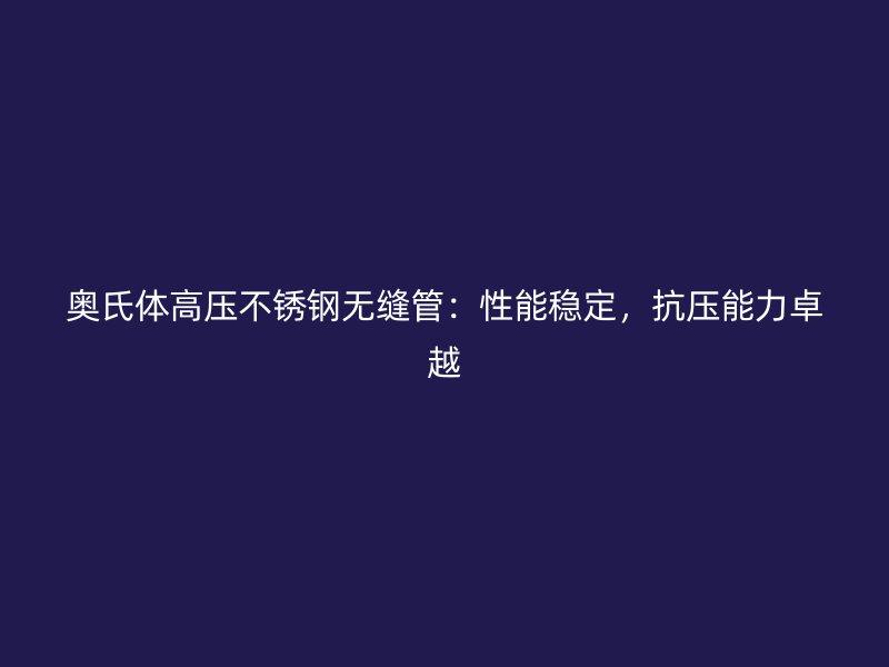 奥氏体高压不锈钢无缝管：性能稳定，抗压能力卓越