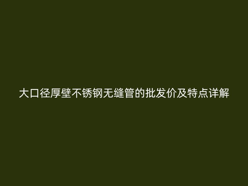 大口径厚壁不锈钢无缝管的批发价及特点详解