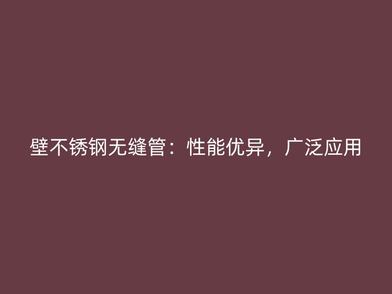 壁不锈钢无缝管：性能优异，广泛应用