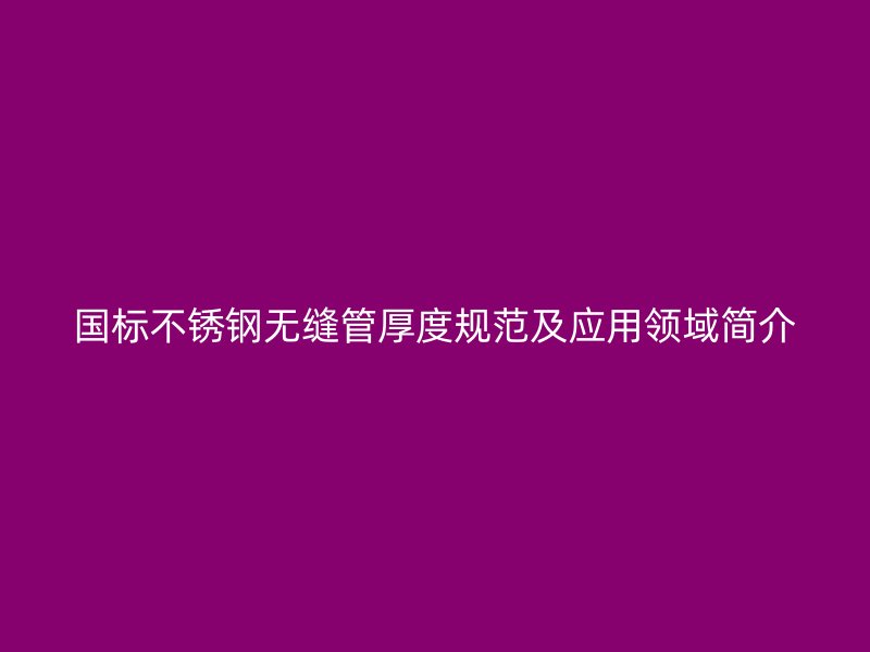 国标不锈钢无缝管厚度规范及应用领域简介