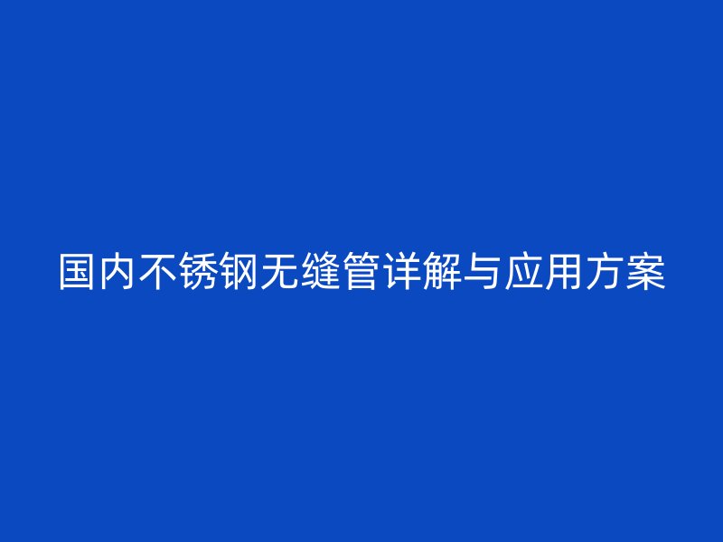 国内不锈钢无缝管详解与应用方案
