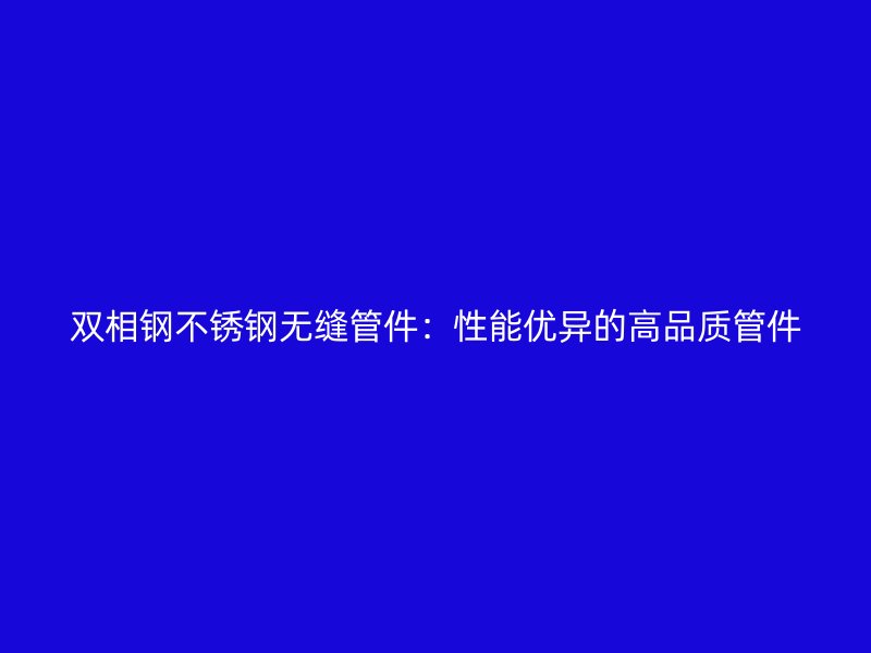 双相钢不锈钢无缝管件：性能优异的高品质管件