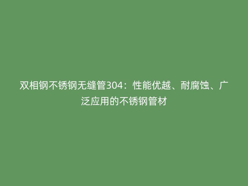 双相钢不锈钢无缝管304：性能优越、耐腐蚀、广泛应用的不锈钢管材