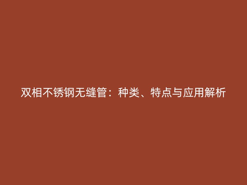 双相不锈钢无缝管：种类、特点与应用解析