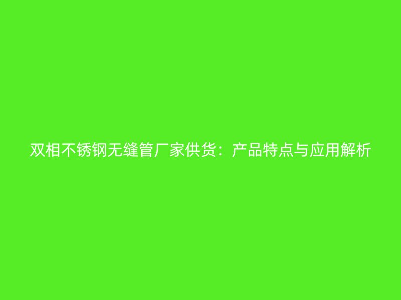 双相不锈钢无缝管厂家供货：产品特点与应用解析
