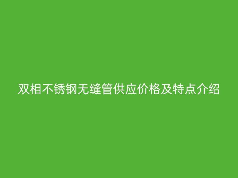 双相不锈钢无缝管供应价格及特点介绍