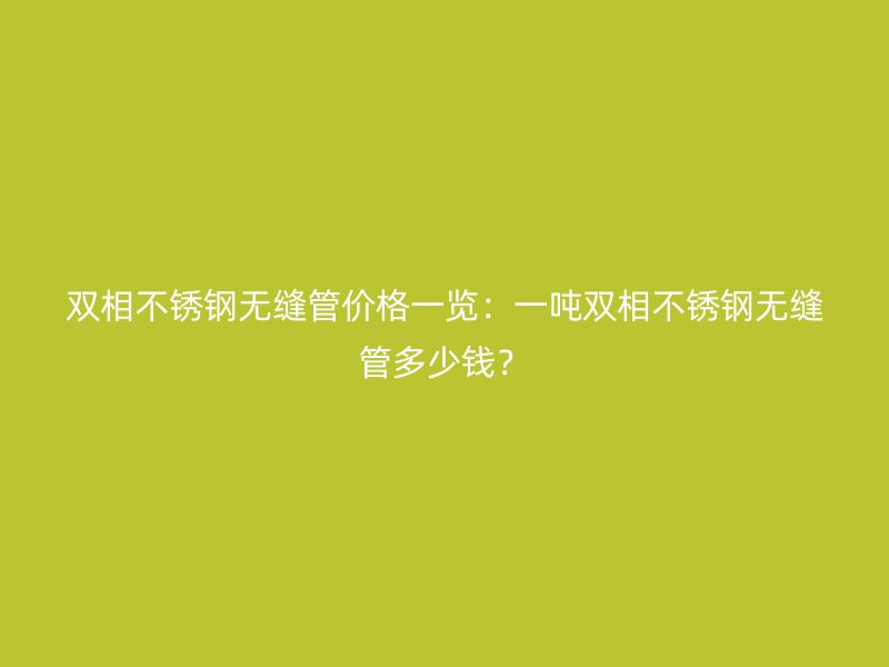 双相不锈钢无缝管价格一览：一吨双相不锈钢无缝管多少钱？
