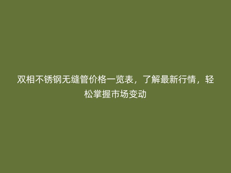 双相不锈钢无缝管价格一览表，了解最新行情，轻松掌握市场变动
