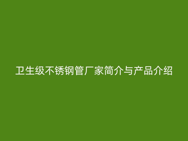 卫生级不锈钢管厂家简介与产品介绍