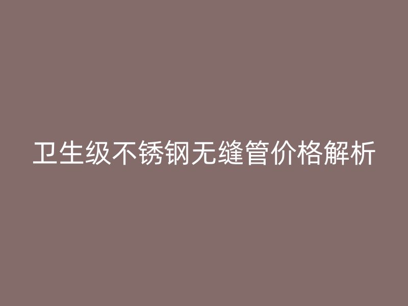 卫生级不锈钢无缝管价格解析