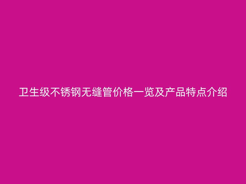 卫生级不锈钢无缝管价格一览及产品特点介绍