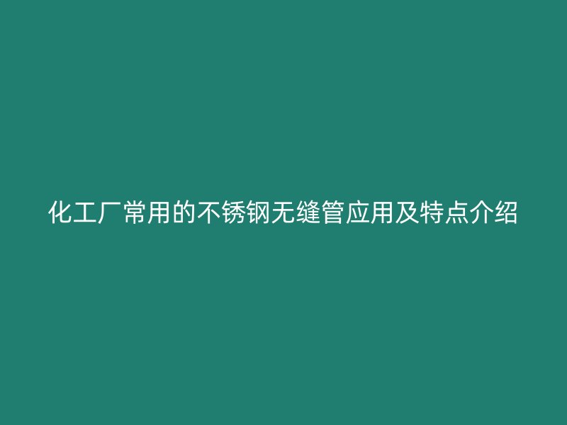 化工厂常用的不锈钢无缝管应用及特点介绍
