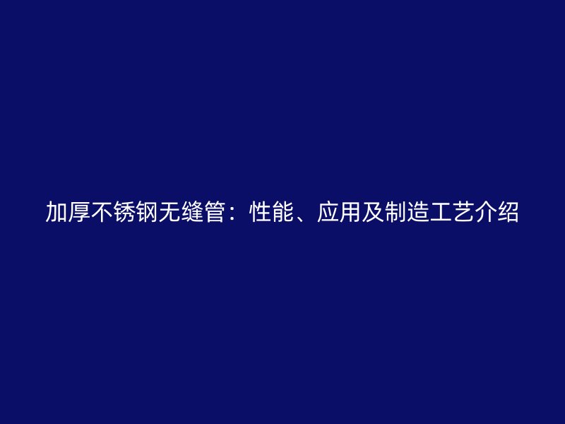 加厚不锈钢无缝管：性能、应用及制造工艺介绍