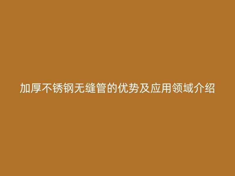 加厚不锈钢无缝管的优势及应用领域介绍
