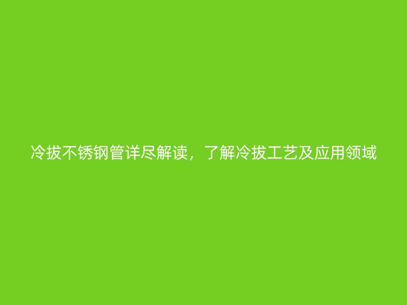 冷拔不锈钢管详尽解读，了解冷拔工艺及应用领域