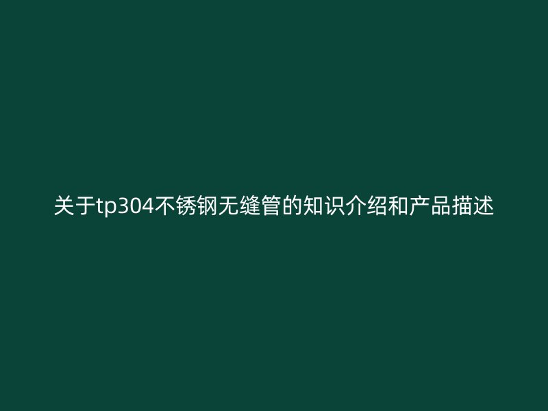 关于tp304不锈钢无缝管的知识介绍和产品描述