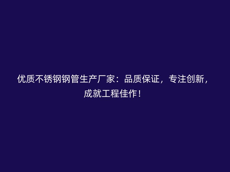 优质不锈钢钢管生产厂家：品质保证，专注创新，成就工程佳作！