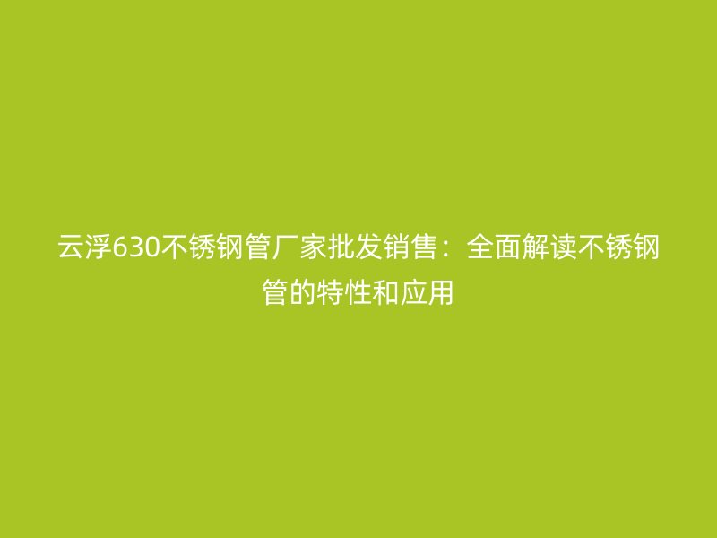 云浮630不锈钢管厂家批发销售：全面解读不锈钢管的特性和应用
