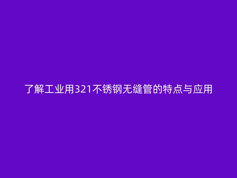 了解工业用321不锈钢无缝管的特点与应用