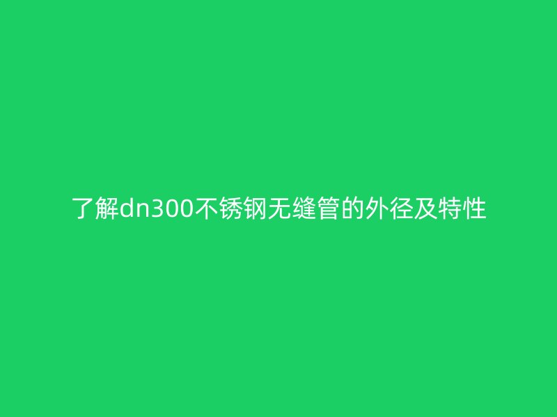 了解dn300不锈钢无缝管的外径及特性