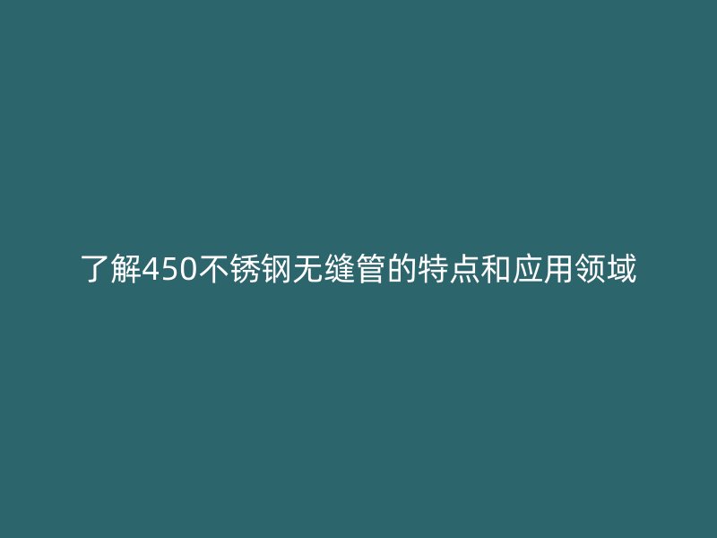 了解450不锈钢无缝管的特点和应用领域