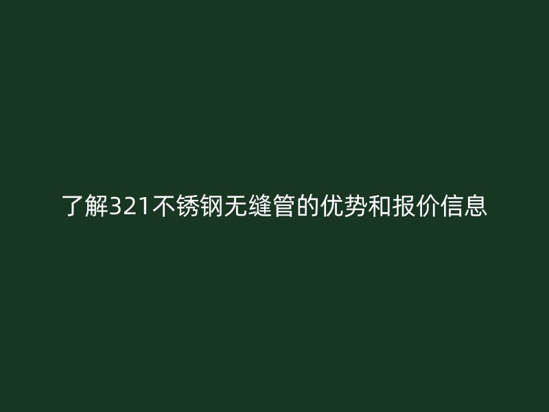 了解321不锈钢无缝管的优势和报价信息