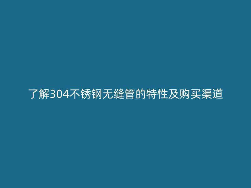 了解304不锈钢无缝管的特性及购买渠道