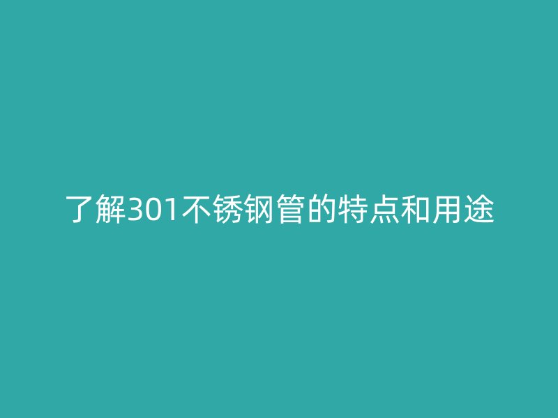 了解301不锈钢管的特点和用途