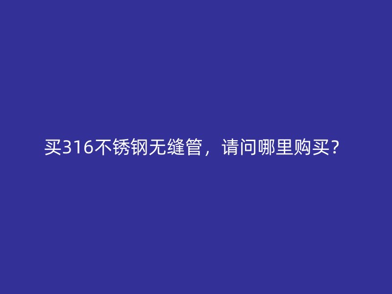 买316不锈钢无缝管，请问哪里购买？