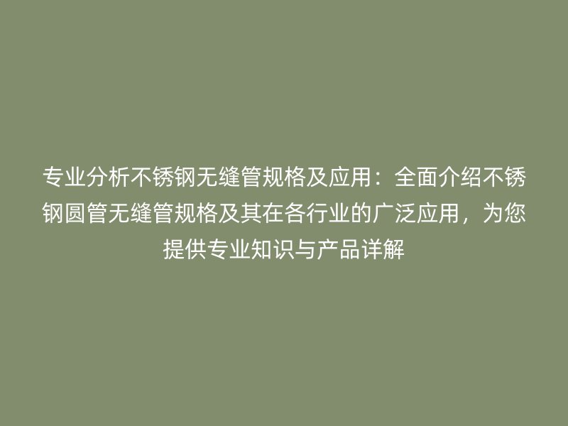 专业分析不锈钢无缝管规格及应用：全面介绍不锈钢圆管无缝管规格及其在各行业的广泛应用，为您提供专业知识与产品详解