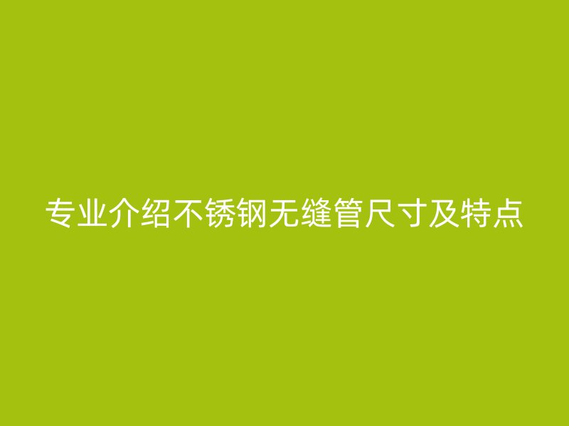 专业介绍不锈钢无缝管尺寸及特点