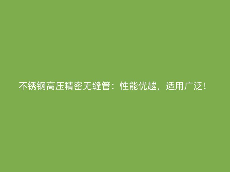 不锈钢高压精密无缝管：性能优越，适用广泛！