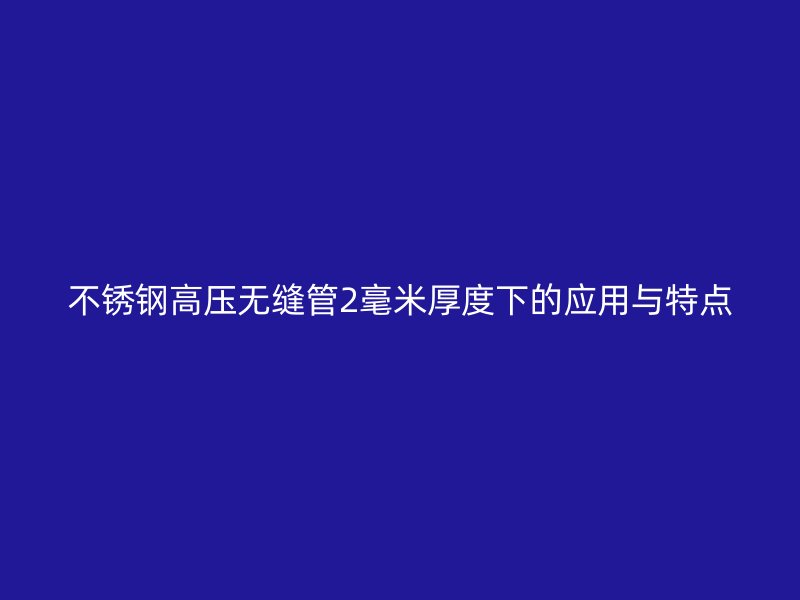 不锈钢高压无缝管2毫米厚度下的应用与特点