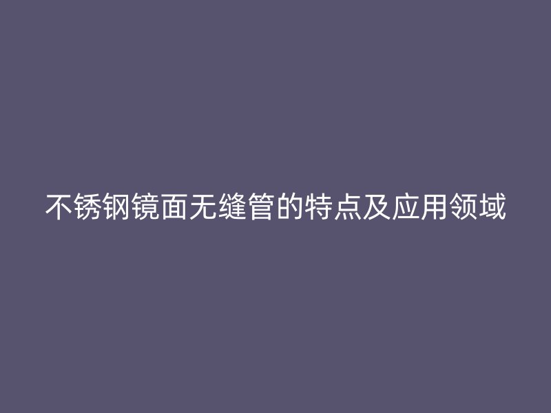 不锈钢镜面无缝管的特点及应用领域