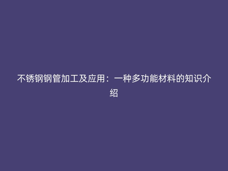 不锈钢钢管加工及应用：一种多功能材料的知识介绍