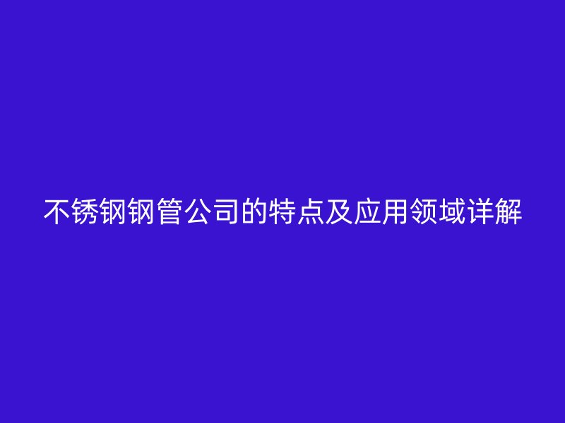 不锈钢钢管公司的特点及应用领域详解