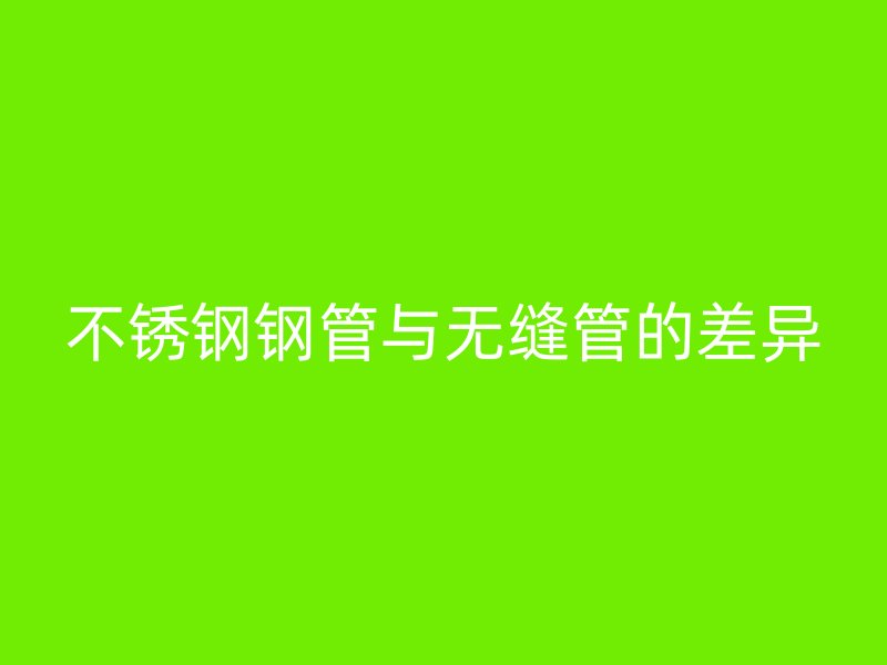 不锈钢钢管与无缝管的差异
