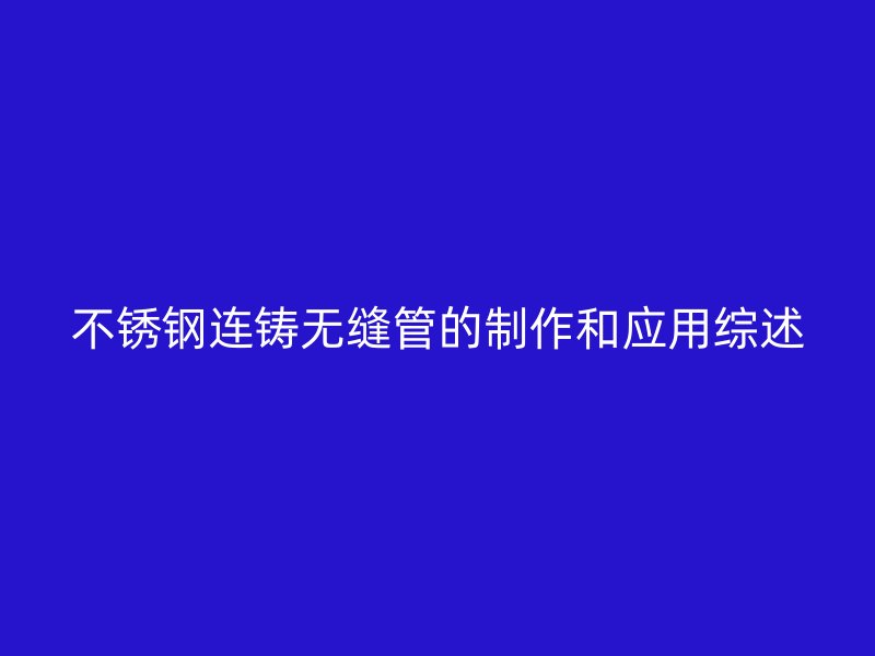 不锈钢连铸无缝管的制作和应用综述