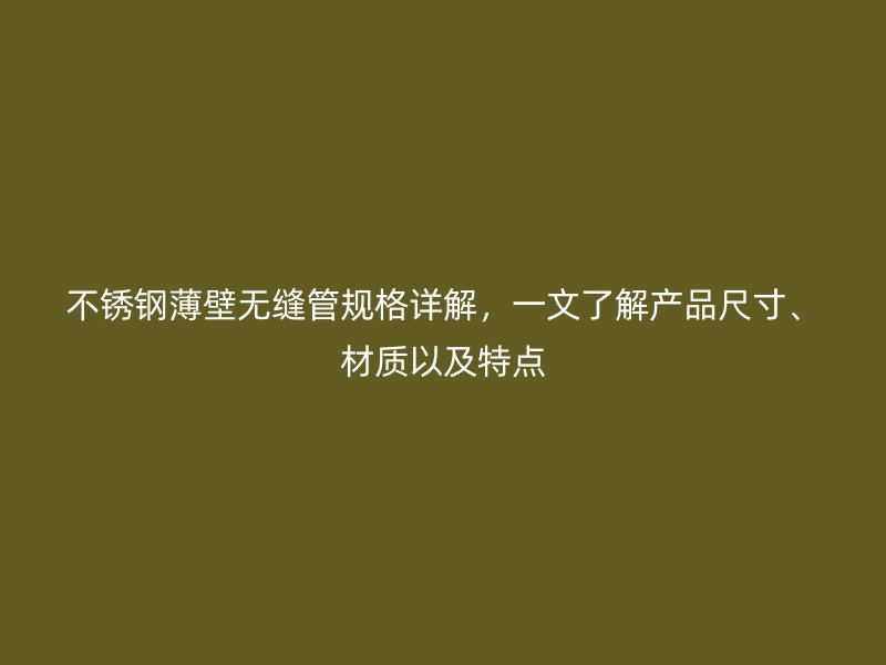 不锈钢薄壁无缝管规格详解，一文了解产品尺寸、材质以及特点