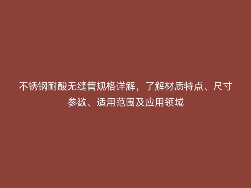 不锈钢耐酸无缝管规格详解，了解材质特点、尺寸参数、适用范围及应用领域