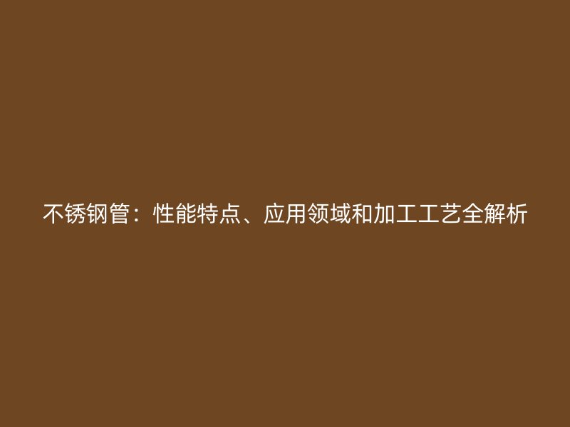 不锈钢管：性能特点、应用领域和加工工艺全解析