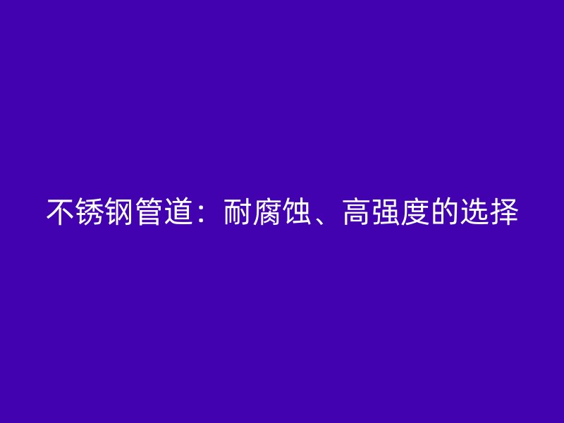 不锈钢管道：耐腐蚀、高强度的选择