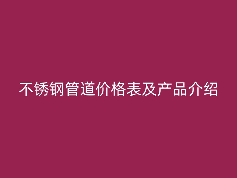 不锈钢管道价格表及产品介绍