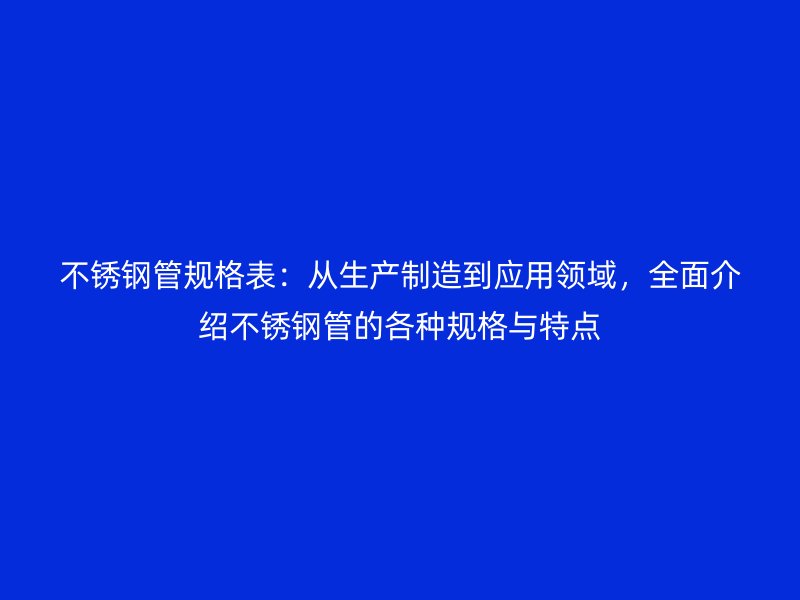 不锈钢管规格表：从生产制造到应用领域，全面介绍不锈钢管的各种规格与特点