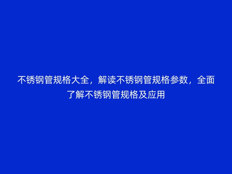 不锈钢管规格大全，解读不锈钢管规格参数，全面了解不锈钢管规格及应用