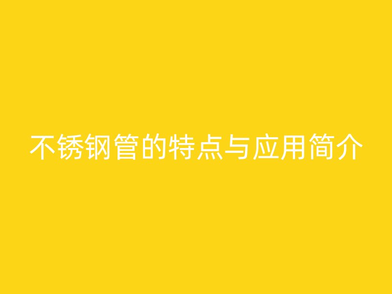 不锈钢管的特点与应用简介