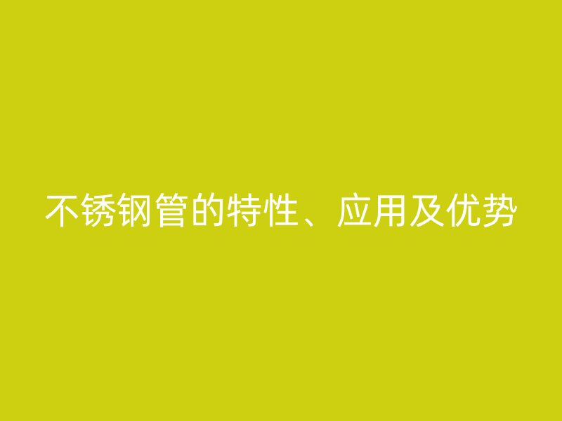 不锈钢管的特性、应用及优势