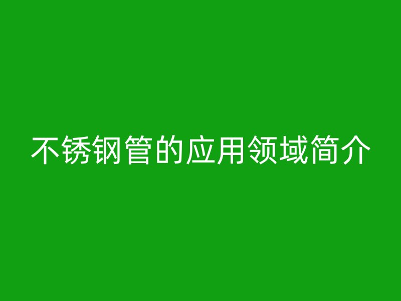 不锈钢管的应用领域简介